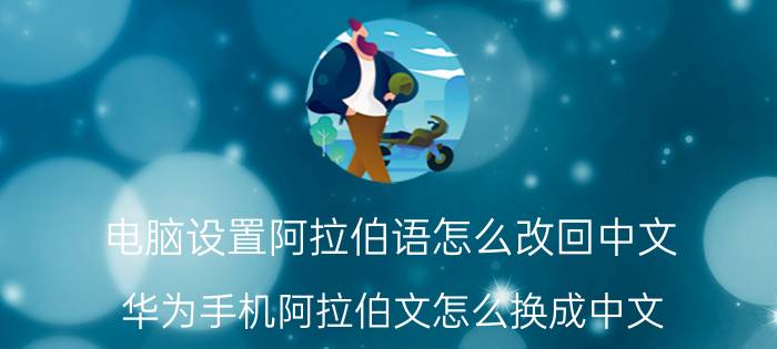 电脑设置阿拉伯语怎么改回中文 华为手机阿拉伯文怎么换成中文？